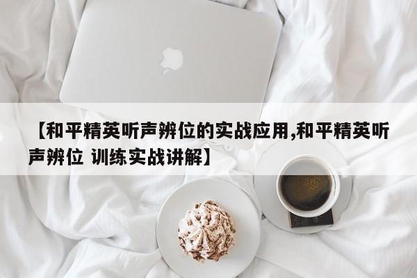 【和平精英听声辨位的实战应用,和平精英听声辨位 训练实战讲解】
