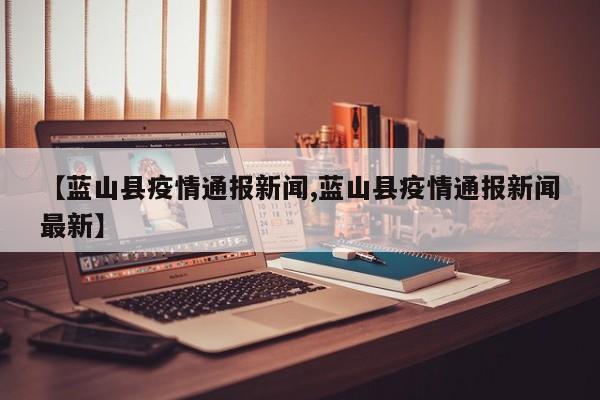 【蓝山县疫情通报新闻,蓝山县疫情通报新闻最新】