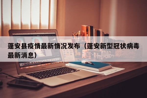 蓬安县疫情最新情况发布（蓬安新型冠状病毒最新消息）