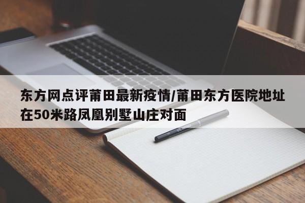 东方网点评莆田最新疫情/莆田东方医院地址在50米路凤凰别墅山庄对面