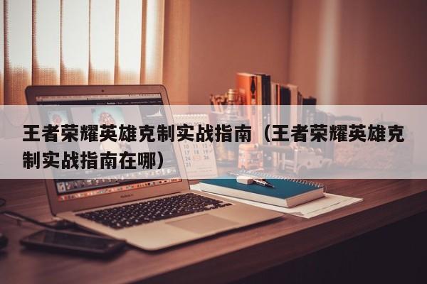 王者荣耀英雄克制实战指南（王者荣耀英雄克制实战指南在哪）