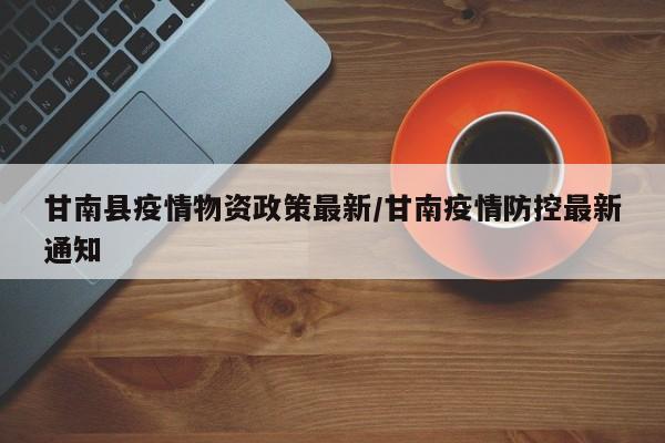 甘南县疫情物资政策最新/甘南疫情防控最新通知