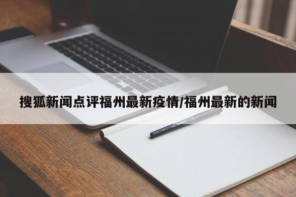 搜狐新闻点评福州最新疫情/福州最新的新闻