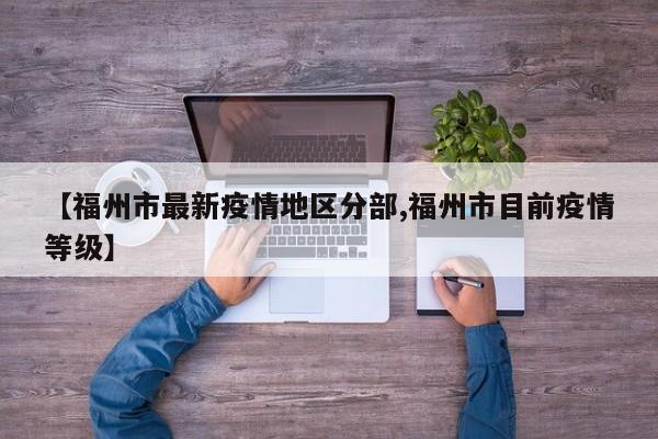 【福州市最新疫情地区分部,福州市目前疫情等级】