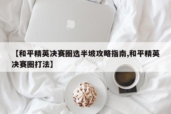 【和平精英决赛圈选半坡攻略指南,和平精英决赛圈打法】
