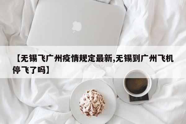 【无锡飞广州疫情规定最新,无锡到广州飞机停飞了吗】