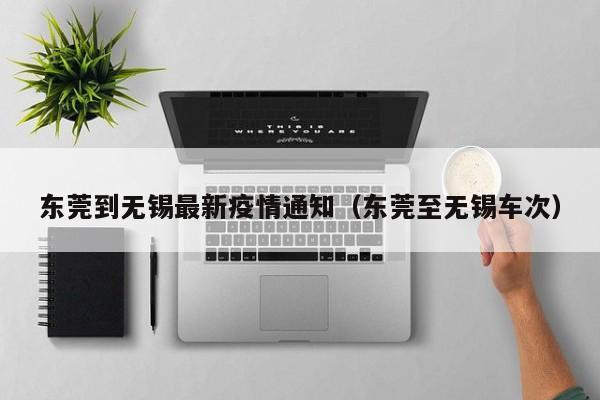 东莞到无锡最新疫情通知（东莞至无锡车次）