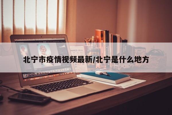 北宁市疫情视频最新/北宁是什么地方