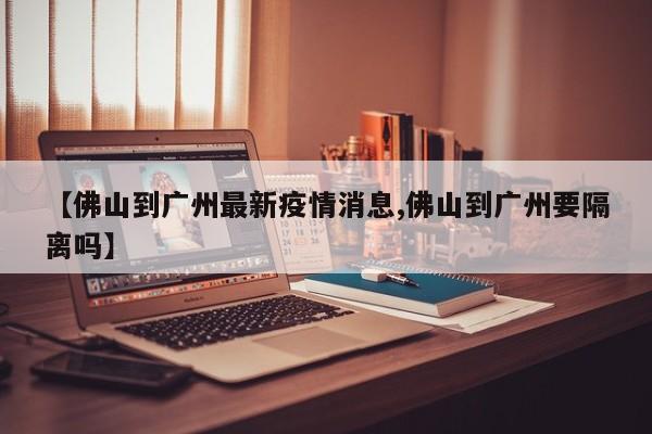【佛山到广州最新疫情消息,佛山到广州要隔离吗】