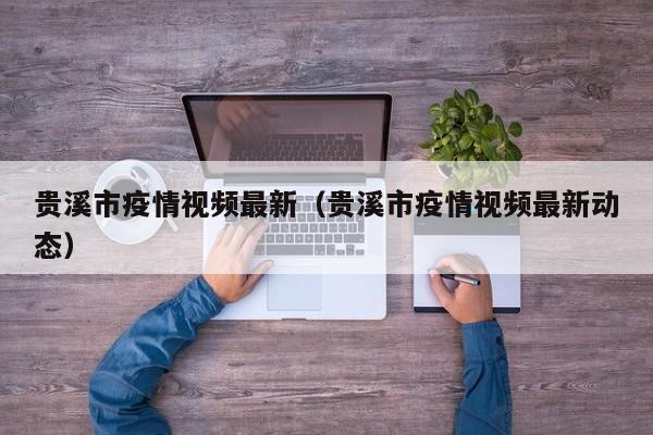 贵溪市疫情视频最新（贵溪市疫情视频最新动态）
