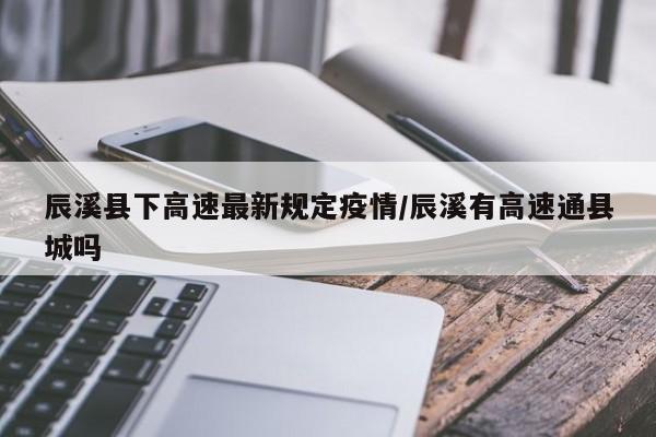 辰溪县下高速最新规定疫情/辰溪有高速通县城吗
