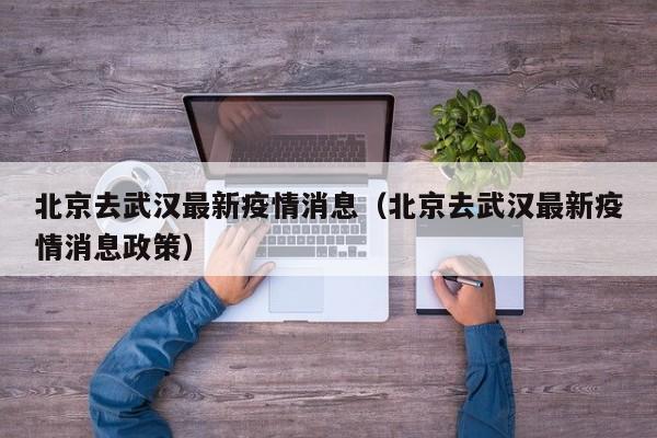 北京去武汉最新疫情消息（北京去武汉最新疫情消息政策）