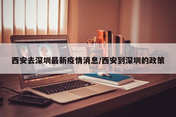 西安去深圳最新疫情消息/西安到深圳的政策