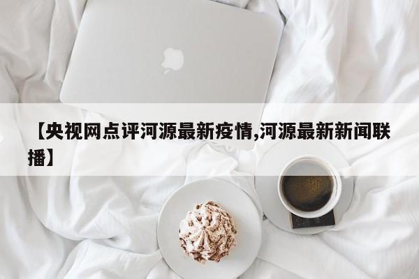 【央视网点评河源最新疫情,河源最新新闻联播】