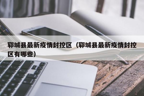 郓城县最新疫情封控区（郓城县最新疫情封控区有哪些）