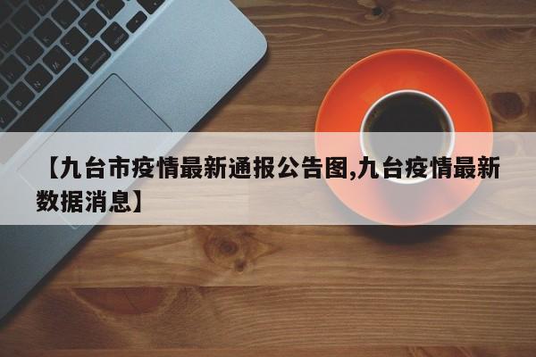 【九台市疫情最新通报公告图,九台疫情最新数据消息】