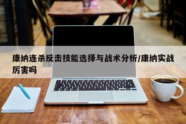 康纳连杀反击技能选择与战术分析/康纳实战厉害吗