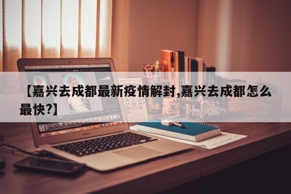 【嘉兴去成都最新疫情解封,嘉兴去成都怎么最快?】