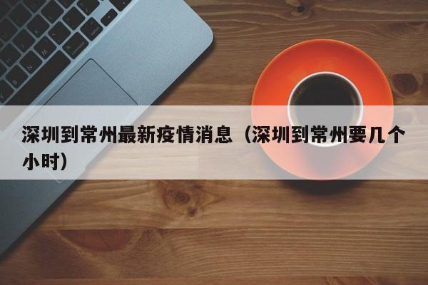 深圳到常州最新疫情消息（深圳到常州要几个小时）