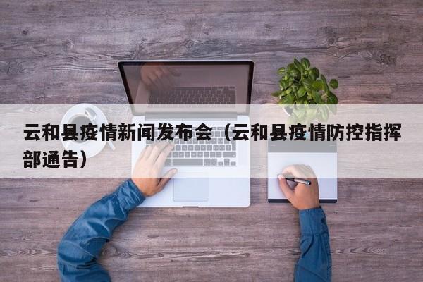 云和县疫情新闻发布会（云和县疫情防控指挥部通告）
