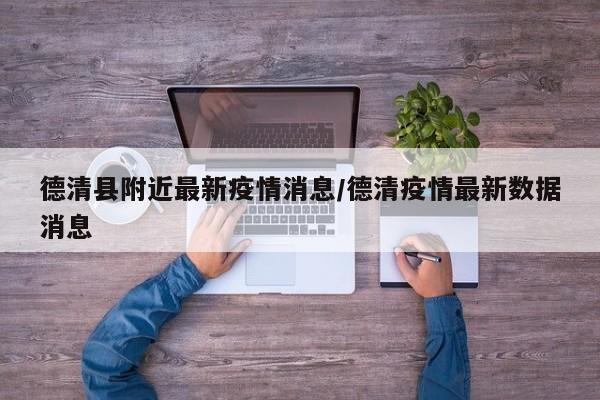 德清县附近最新疫情消息/德清疫情最新数据消息