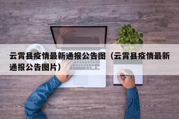 云霄县疫情最新通报公告图（云霄县疫情最新通报公告图片）