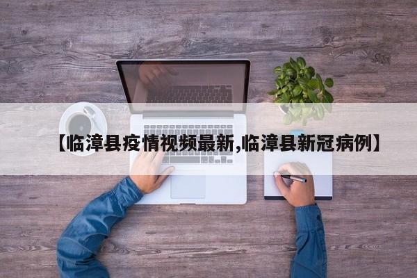 【临漳县疫情视频最新,临漳县新冠病例】