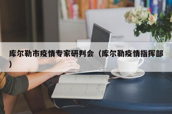 库尔勒市疫情专家研判会（库尔勒疫情指挥部）