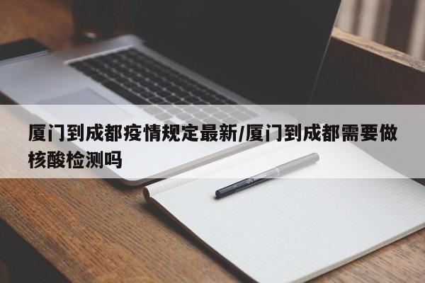 厦门到成都疫情规定最新/厦门到成都需要做核酸检测吗