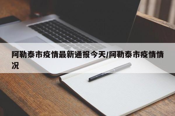 阿勒泰市疫情最新通报今天/阿勒泰市疫情情况