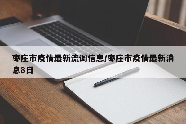 枣庄市疫情最新流调信息/枣庄市疫情最新消息8日