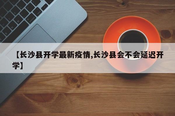 【长沙县开学最新疫情,长沙县会不会延迟开学】