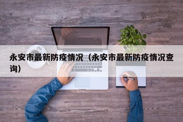 永安市最新防疫情况（永安市最新防疫情况查询）