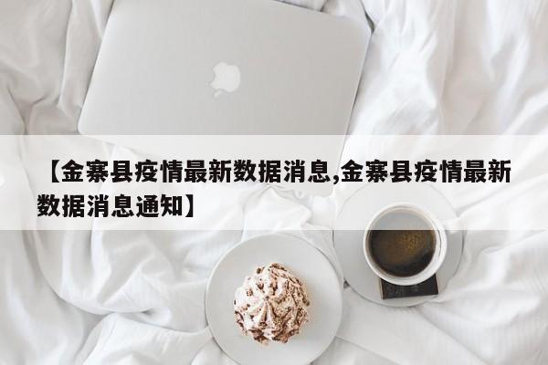 【金寨县疫情最新数据消息,金寨县疫情最新数据消息通知】