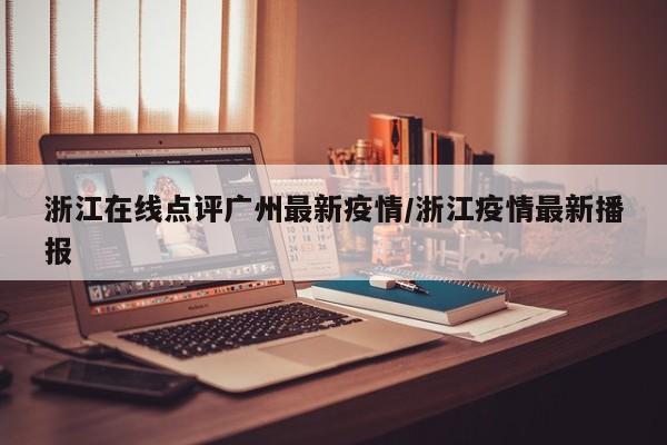 浙江在线点评广州最新疫情/浙江疫情最新播报