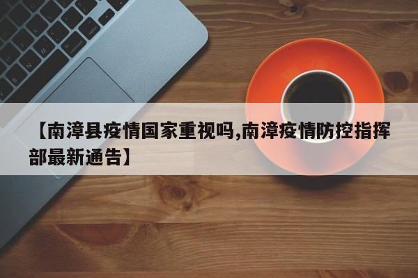 【南漳县疫情国家重视吗,南漳疫情防控指挥部最新通告】