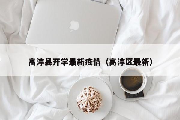 高淳县开学最新疫情（高淳区最新）