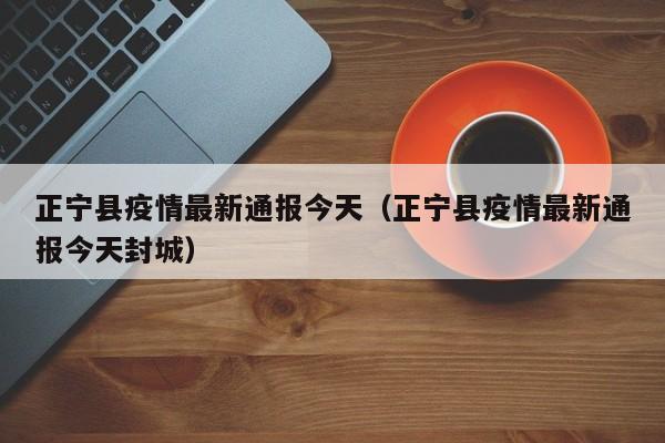 正宁县疫情最新通报今天（正宁县疫情最新通报今天封城）