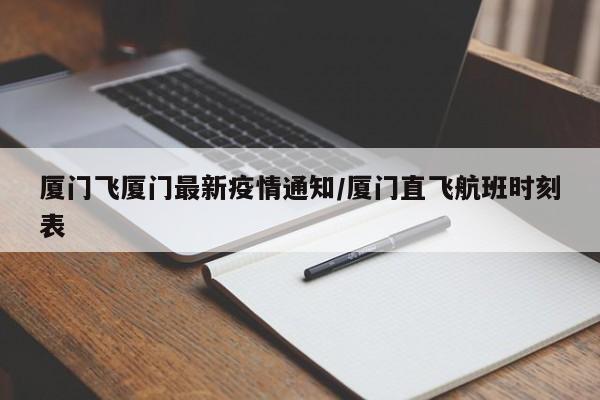 厦门飞厦门最新疫情通知/厦门直飞航班时刻表