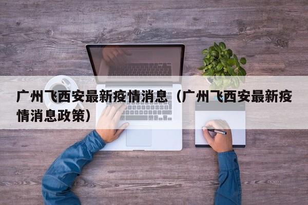 广州飞西安最新疫情消息（广州飞西安最新疫情消息政策）