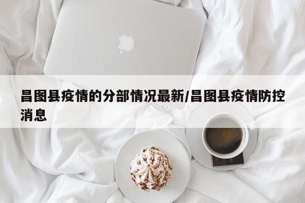 昌图县疫情的分部情况最新/昌图县疫情防控消息