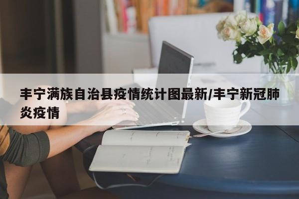 丰宁满族自治县疫情统计图最新/丰宁新冠肺炎疫情