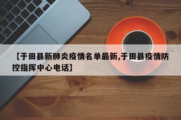 【于田县新肺炎疫情名单最新,于田县疫情防控指挥中心电话】