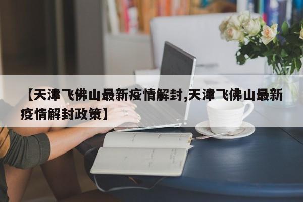 【天津飞佛山最新疫情解封,天津飞佛山最新疫情解封政策】