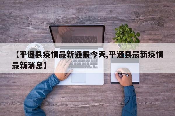 【平遥县疫情最新通报今天,平遥县最新疫情最新消息】