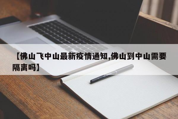 【佛山飞中山最新疫情通知,佛山到中山需要隔离吗】