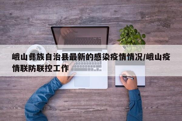 峨山彝族自治县最新的感染疫情情况/峨山疫情联防联控工作