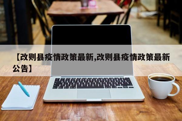 【改则县疫情政策最新,改则县疫情政策最新公告】