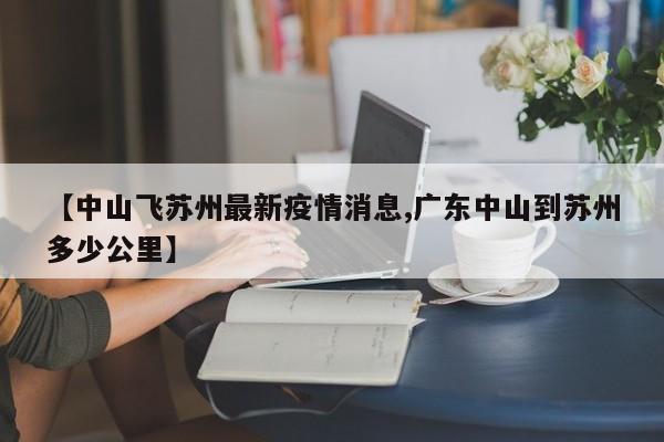【中山飞苏州最新疫情消息,广东中山到苏州多少公里】