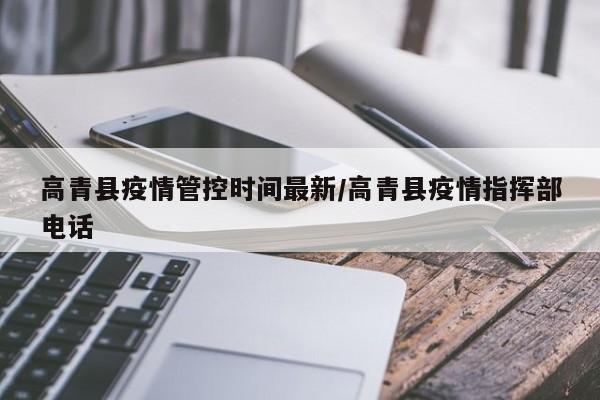 高青县疫情管控时间最新/高青县疫情指挥部电话